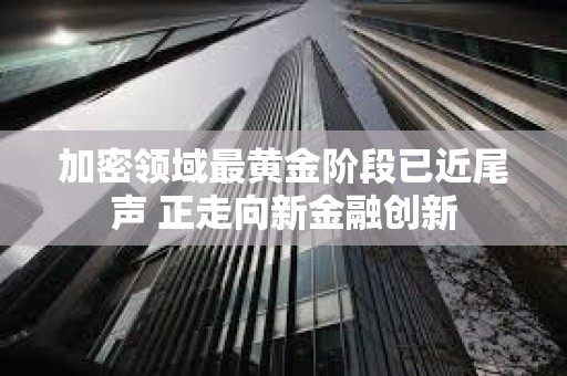 加密領(lǐng)域最黃金階段已近尾聲 正走向新金融創(chuàng)新