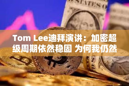 Tom Lee迪拜演講：加密超級周期依然穩(wěn)固 為何我仍然堅持