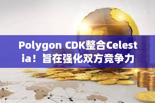 Polygon CDK整合Celestia！旨在強化雙方競爭力
