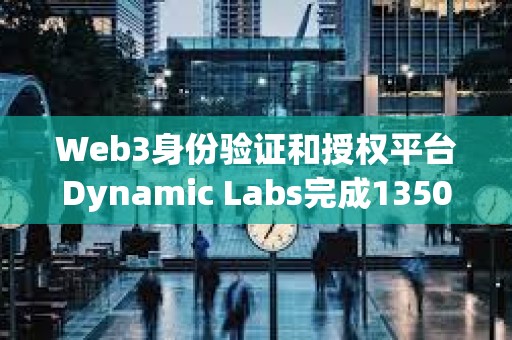 Web3身份驗證和授權平臺Dynamic Labs完成1350萬美元融資