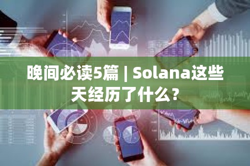 晚間必讀5篇 | Solana這些天經歷了什么？