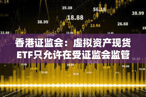 香港證監會:虛擬資產現貨ETF只允許在受證監會監管的期貨交易所進行交易 香港證監會:虛擬資產現貨ETF只允許在受證監會監管的期貨交易所進行交易