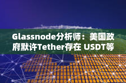 Glassnode分析師：美國政府默許Tether存在 USDT等同于美國CBDC