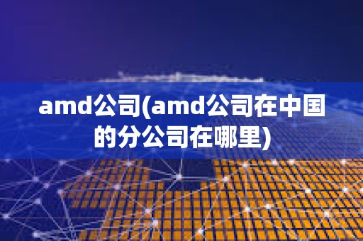 amd公司(amd公司在中國(guó)的分公司在哪里)