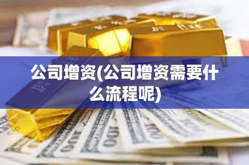 公司增資(公司增資需要什么流程呢)