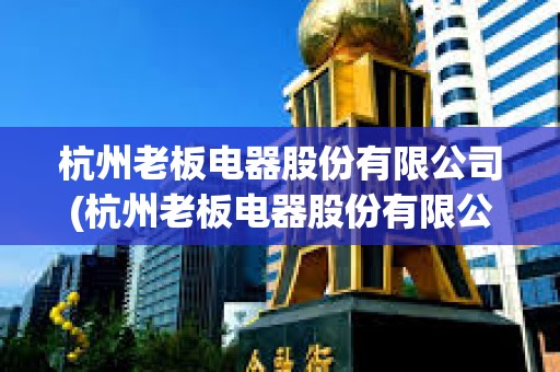 杭州老板電器股份有限公司(杭州老板電器股份有限公司電話) 杭州老板電器股份有限公司(杭州老板電器股份有限公司電話)