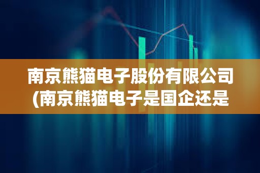 南京熊貓電子股份有限公司(南京熊貓電子是國企還是央企) 南京熊貓電子股份有限公司(南京熊貓電子是國企還是央企)