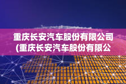 重慶長安汽車股份有限公司(重慶長安汽車股份有限公司官網(wǎng))