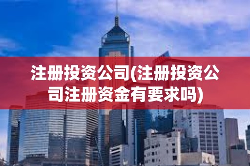 注冊投資公司(注冊投資公司注冊資金有要求嗎)