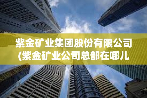 紫金礦業集團股份有限公司(紫金礦業公司總部在哪兒)