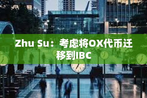 Zhu Su：考慮將OX代幣遷移到IBC