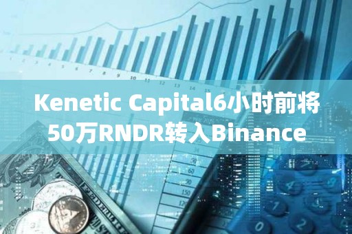 Kenetic Capital6小時(shí)前將50萬RNDR轉(zhuǎn)入Binance