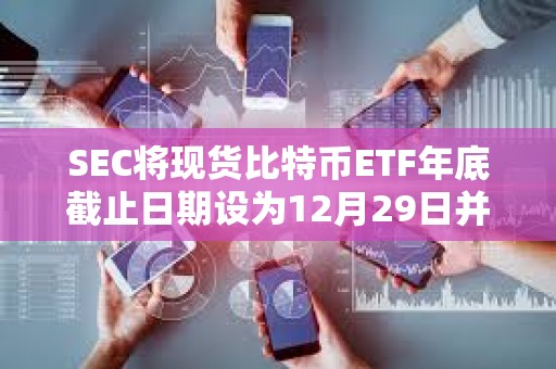 SEC將現貨比特幣ETF年底截止日期設為12月29日并確認第一波批準將于1月份到來