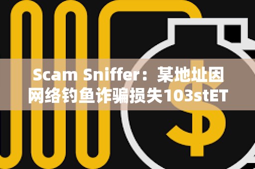 Scam Sniffer：某地址因網絡釣魚詐騙損失103stETH