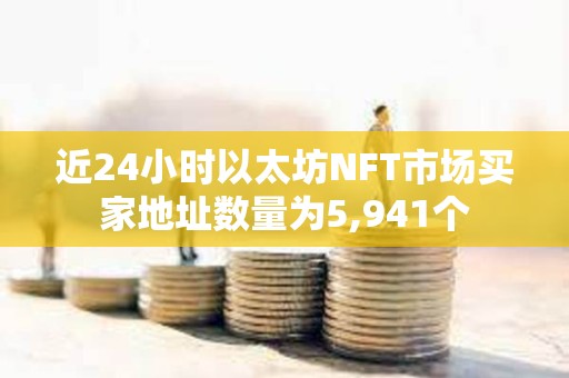 近24小時以太坊NFT市場買家地址數(shù)量為5,941個