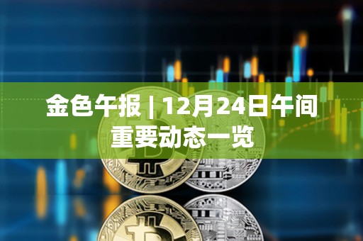 金色午報 | 12月24日午間重要動態一覽 金色午報 | 12月24日午間重要動態一覽