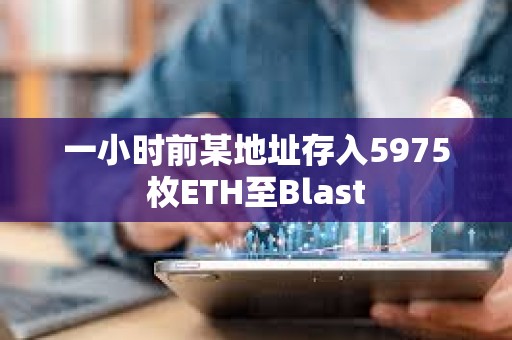 一小時前某地址存入5975枚ETH至Blast
