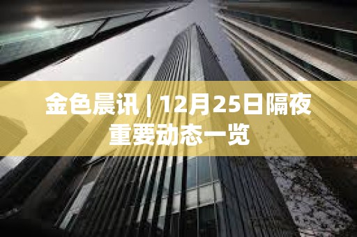 金色晨訊 | 12月25日隔夜重要動態一覽