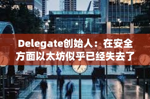 Delegate創始人:在安全方面以太坊似乎已經失去了一些根源 Delegate創始人:在安全方面以太坊似乎已經失去了一些根源