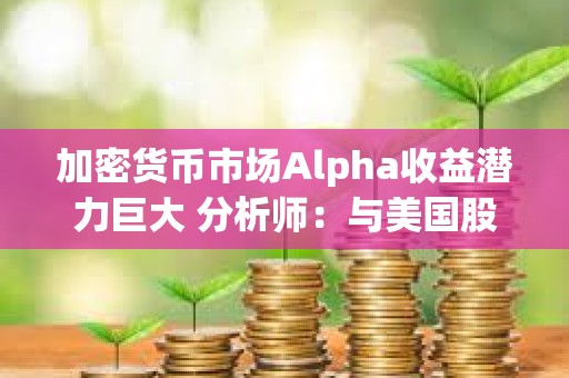 加密貨幣市場(chǎng)Alpha收益潛力巨大 分析師：與美國(guó)股市初期情況極其相似