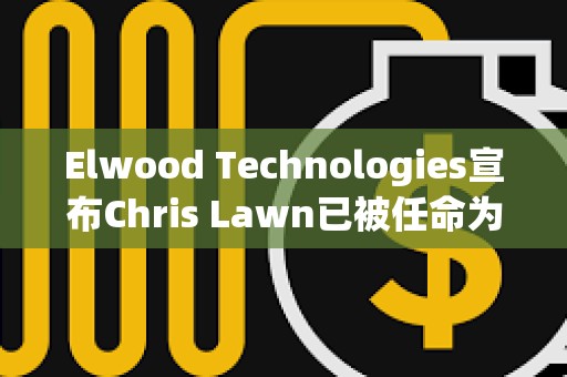 Elwood Technologies宣布Chris Lawn已被任命為首席執行官
