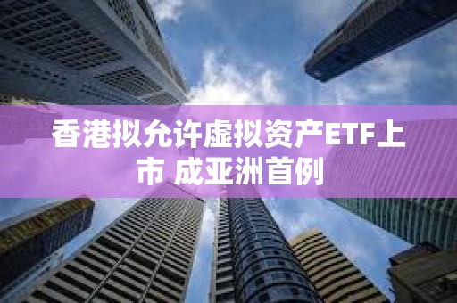 香港擬允許虛擬資產(chǎn)ETF上市 成亞洲首例