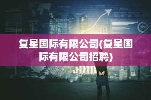 復星國際有限公司(復星國際有限公司招聘)