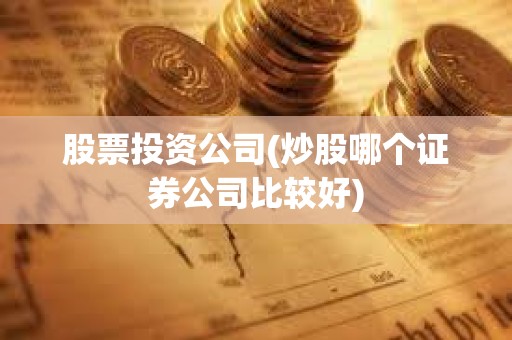 股票投資公司(炒股哪個證券公司比較好) 股票投資公司(炒股哪個證券公司比較好)