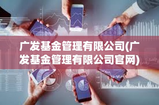 廣發基金管理有限公司(廣發基金管理有限公司官網) 廣發基金管理有限公司(廣發基金管理有限公司官網)