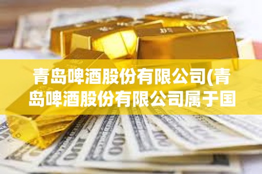 青島啤酒股份有限公司(青島啤酒股份有限公司屬于國企嗎) 青島啤酒股份有限公司(青島啤酒股份有限公司屬于國企嗎)