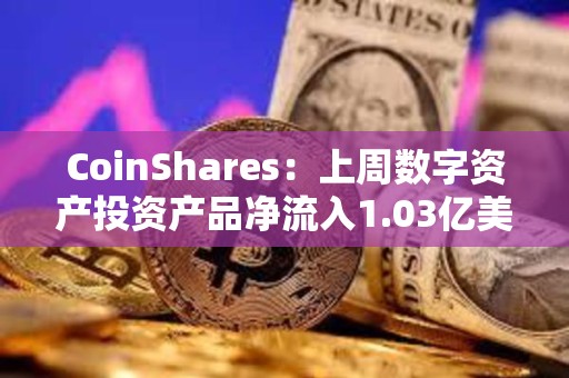 CoinShares：上周數字資產投資產品凈流入1.03億美元
