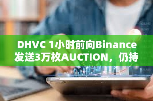 DHVC 1小時前向Binance發(fā)送3萬枚AUCTION，仍持有6萬枚AUCTION