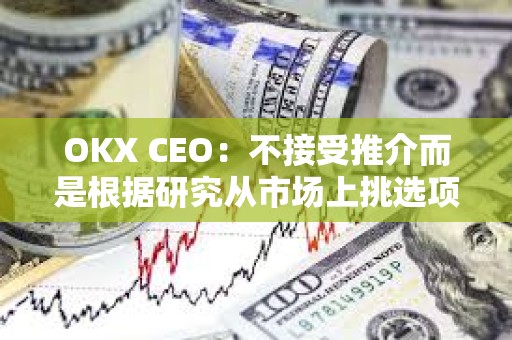 OKX CEO：不接受推介而是根據(jù)研究從市場上挑選項(xiàng)目