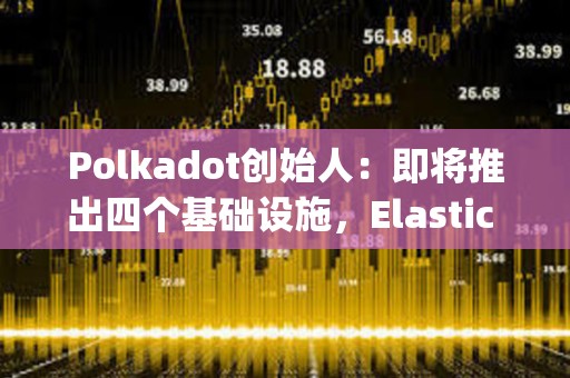 Polkadot創(chuàng)始人：即將推出四個基礎(chǔ)設(shè)施，Elastic Scaling預(yù)計將在2024年實(shí)現(xiàn)