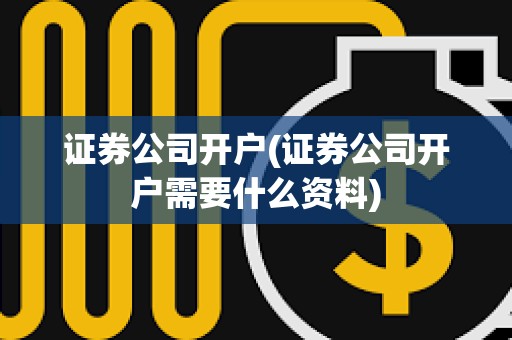 證券公司開戶(證券公司開戶需要什么資料) 證券公司開戶(證券公司開戶需要什么資料)
