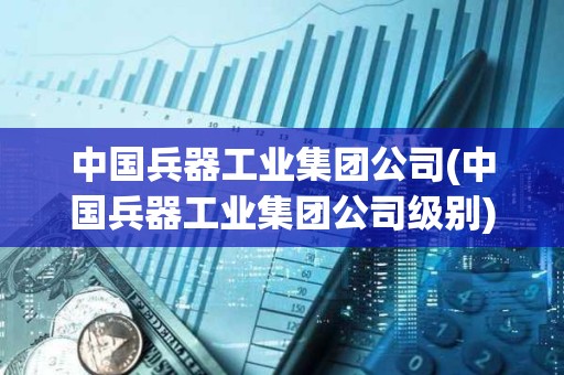 中國兵器工業集團公司(中國兵器工業集團公司級別) 中國兵器工業集團公司(中國兵器工業集團公司級別)