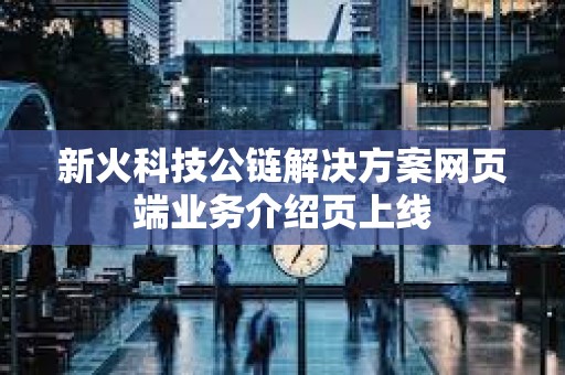 新火科技公鏈解決方案網(wǎng)頁端業(yè)務(wù)介紹頁上線