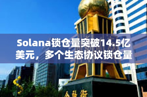 Solana鎖倉量突破14.5億美元,多個生態協議鎖倉量7日增幅超50% Solana鎖倉量突破14.5億美元,多個生態協議鎖倉量7日增幅超50%