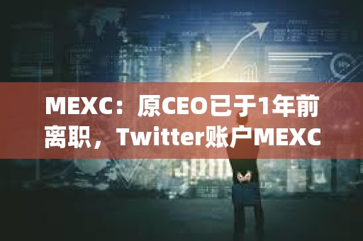 MEXC：原CEO已于1年前離職，Twitter賬戶MEXC_CEO從未經過MEXC平臺的正式驗證