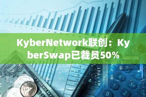 KyberNetwork聯創:KyberSwap已裁員50% KyberNetwork聯創:KyberSwap已裁員50%