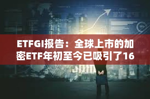 ETFGI報告：全球上市的加密ETF年初至今已吸引了16億美元的凈流入