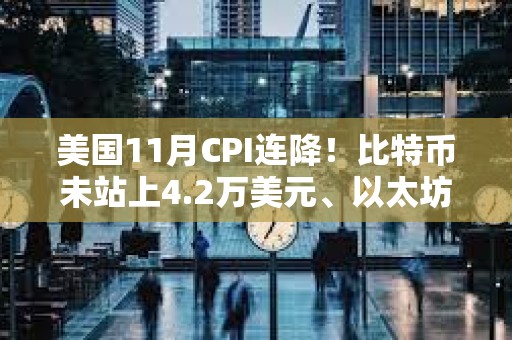 美國11月CPI連降！比特幣未站上4.2萬美元、以太坊失守2200