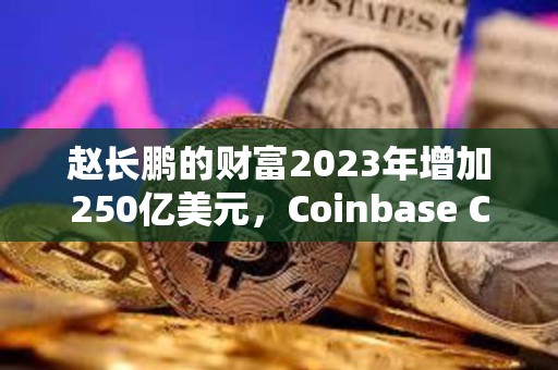 趙長(zhǎng)鵬的財(cái)富2023年增加250億美元，Coinbase CEO財(cái)富增加58億美元