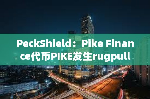 PeckShield：Pike Finance代幣PIKE發(fā)生rugpull