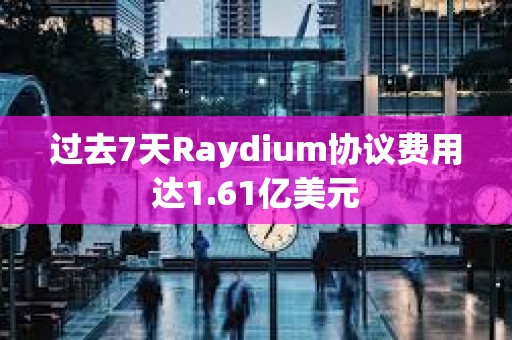 過去7天Raydium協(xié)議費(fèi)用達(dá)1.61億美元