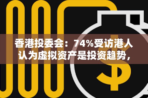 香港投委會：74%受訪港人認為虛擬資產是投資趨勢，但3/4尋求短線回報