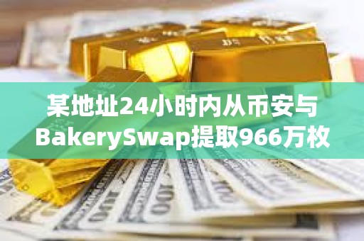 某地址24小時(shí)內(nèi)從幣安與BakerySwap提取966萬(wàn)枚BAKE