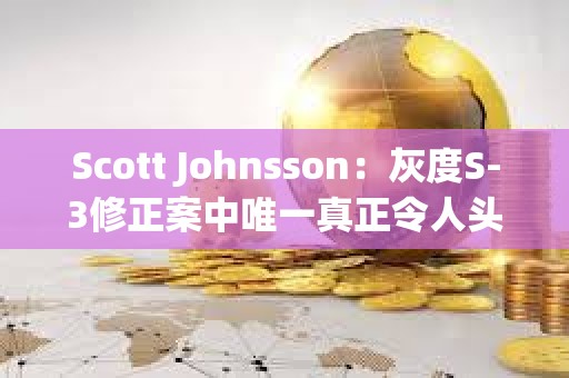 Scott Johnsson：灰度S-3修正案中唯一真正令人頭疼的是對空投/分叉的更改