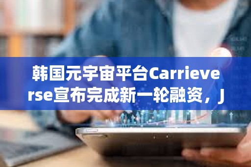韓國元宇宙平臺Carrieverse宣布完成新一輪融資，JB Investment領投