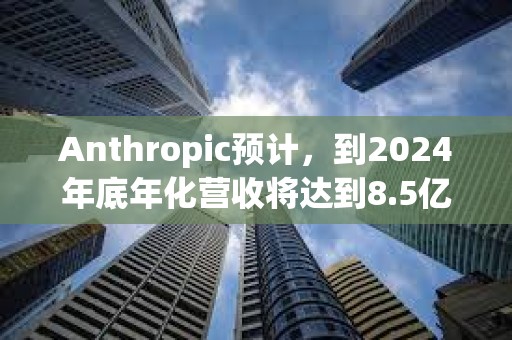 Anthropic預計，到2024年底年化營收將達到8.5億美元